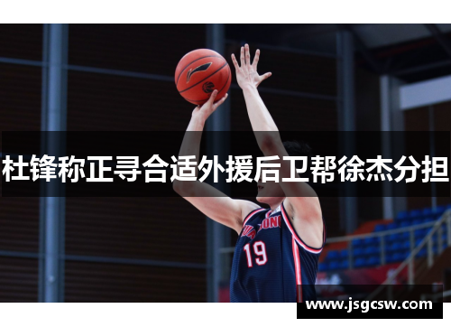 杜锋称正寻合适外援后卫帮徐杰分担　